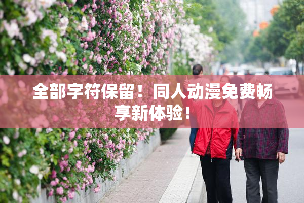 全部字符保留！同人动漫免费畅享新体验！
