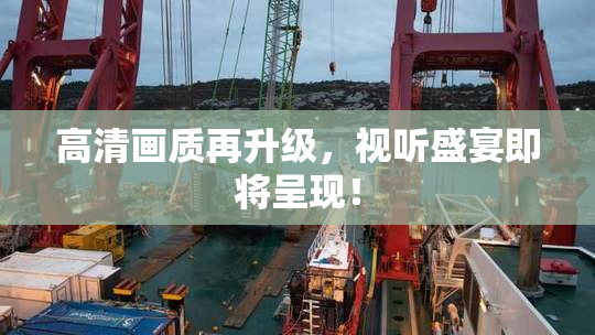 高清画质再升级，视听盛宴即将呈现！