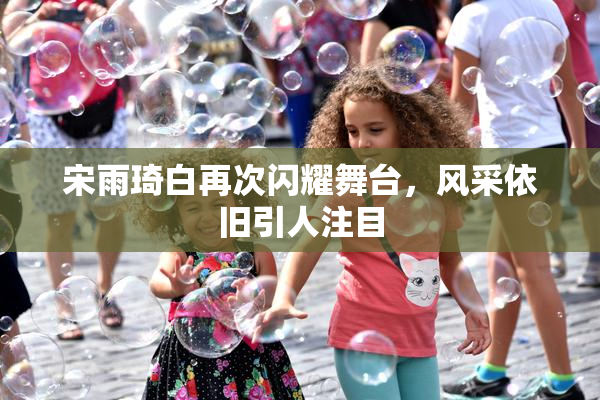 宋雨琦白再次闪耀舞台，风采依旧引人注目