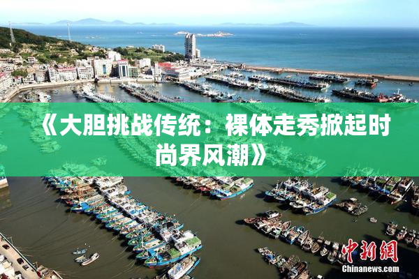 《大胆挑战传统：裸体走秀掀起时尚界风潮》
