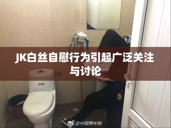 JK白丝自慰行为引起广泛关注与讨论