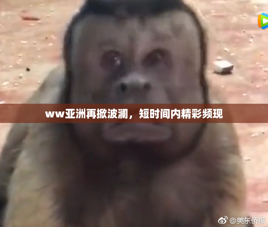 ww亚洲再掀波澜，短时间内精彩频现