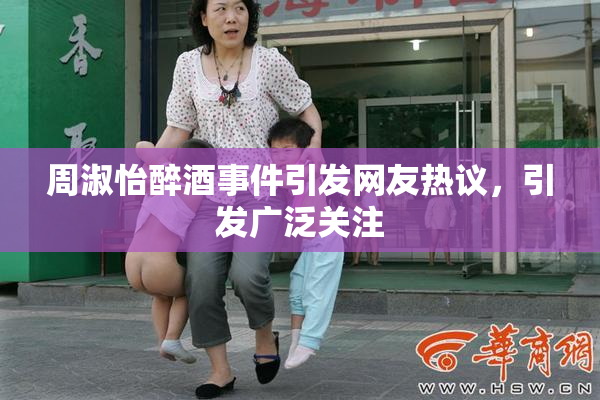 周淑怡醉酒事件引发网友热议，引发广泛关注
