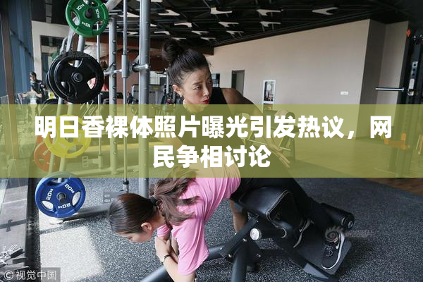 明日香裸体照片曝光引发热议，网民争相讨论