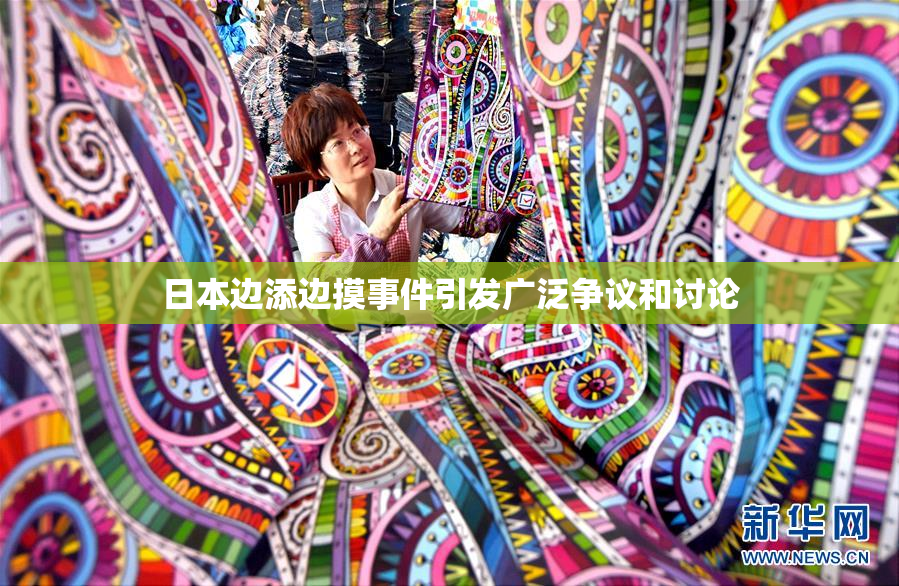日本边添边摸事件引发广泛争议和讨论