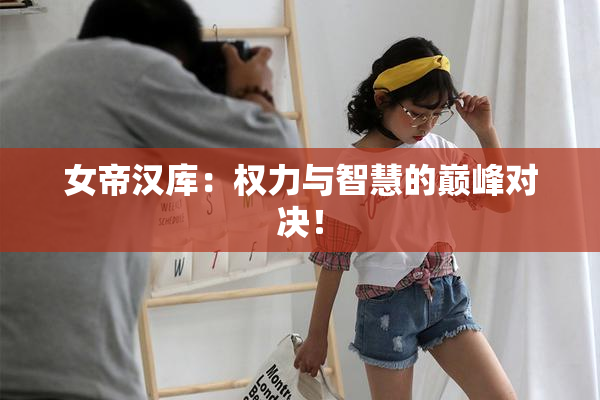 女帝汉库：权力与智慧的巅峰对决！
