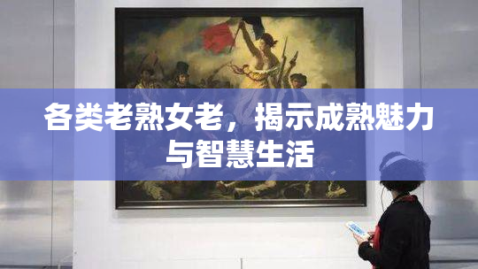各类老熟女老，揭示成熟魅力与智慧生活
