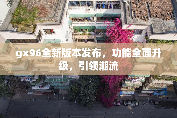 gx96全新版本发布，功能全面升级，引领潮流