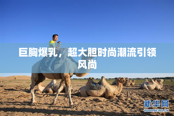 巨胸爆乳，超大胆时尚潮流引领风尚