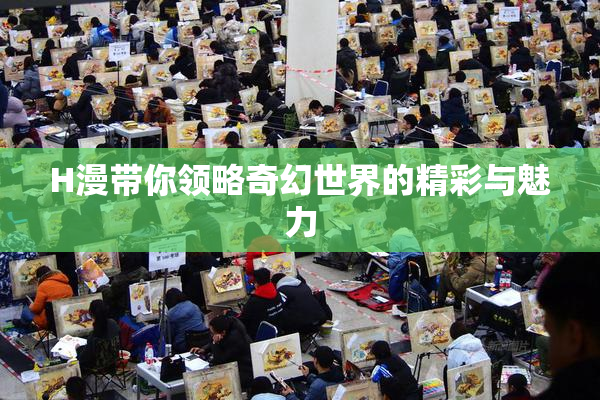 H漫带你领略奇幻世界的精彩与魅力