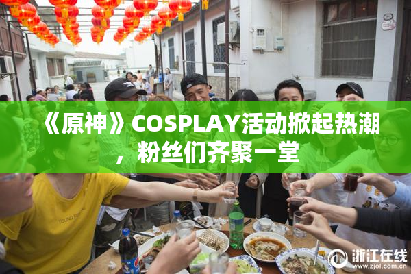《原神》COSPLAY活动掀起热潮，粉丝们齐聚一堂