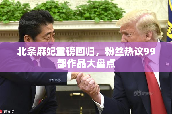 北条麻妃重磅回归，粉丝热议99部作品大盘点