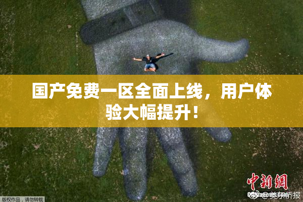 国产免费一区全面上线，用户体验大幅提升！