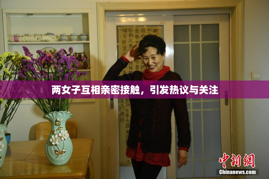 两女子互相亲密接触，引发热议与关注