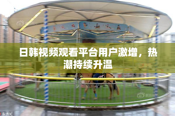 日韩视频观看平台用户激增，热潮持续升温
