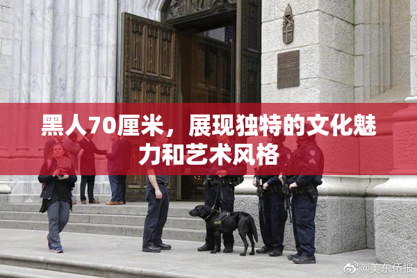 黑人70厘米，展现独特的文化魅力和艺术风格