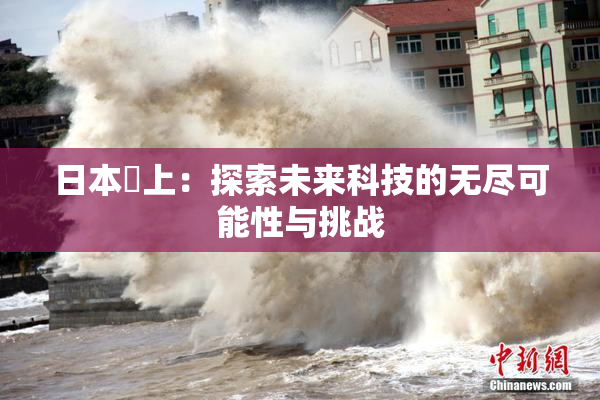日本巜上：探索未来科技的无尽可能性与挑战