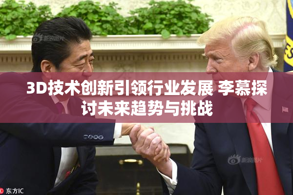 3D技术创新引领行业发展 李慕探讨未来趋势与挑战