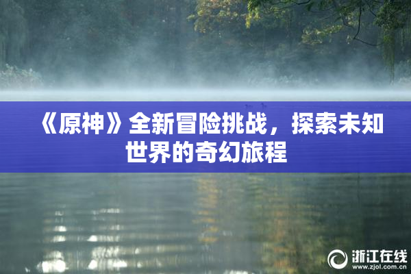 《原神》全新冒险挑战，探索未知世界的奇幻旅程
