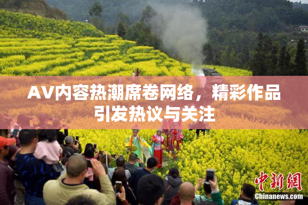 AV内容热潮席卷网络，精彩作品引发热议与关注