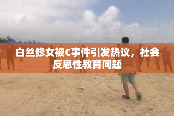白丝修女被C事件引发热议，社会反思性教育问题