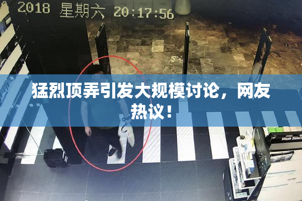 猛烈顶弄引发大规模讨论，网友热议！