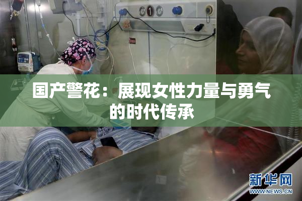 国产警花：展现女性力量与勇气的时代传承