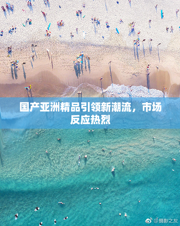 国产亚洲精品引领新潮流，市场反应热烈