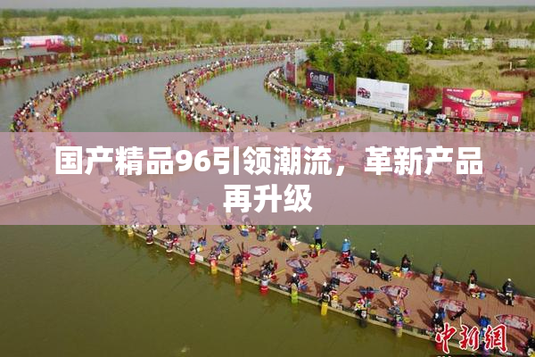 国产精品96引领潮流，革新产品再升级