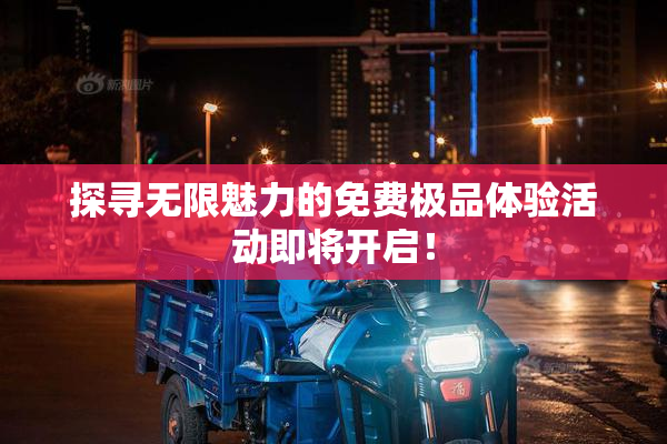 探寻无限魅力的免费极品体验活动即将开启！