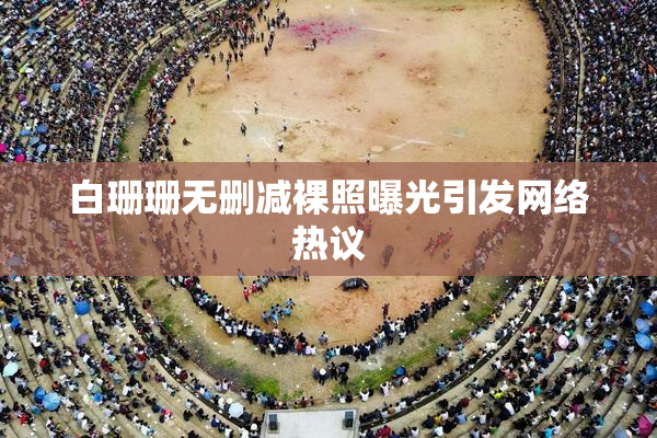 白珊珊无删减裸照曝光引发网络热议