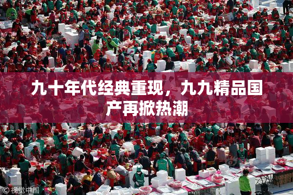 九十年代经典重现，九九精品国产再掀热潮