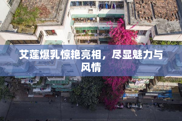 艾莲爆乳惊艳亮相，尽显魅力与风情