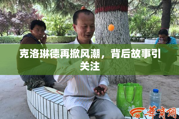 克洛琳德再掀风潮，背后故事引关注