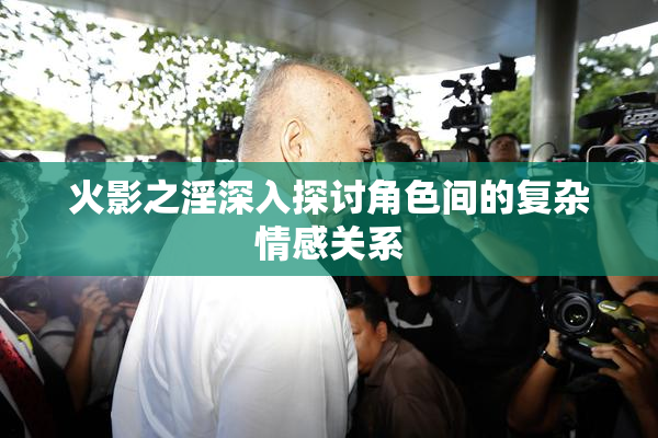 火影之淫深入探讨角色间的复杂情感关系