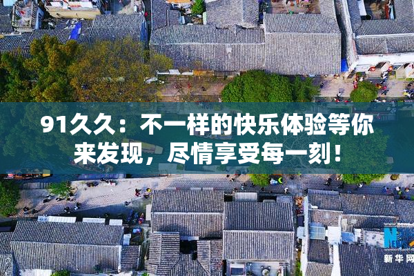 91久久：不一样的快乐体验等你来发现，尽情享受每一刻！