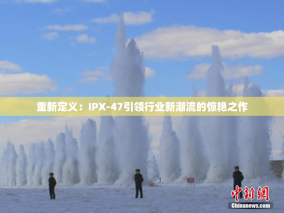 重新定义：IPX-47引领行业新潮流的惊艳之作
