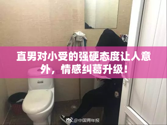 直男对小受的强硬态度让人意外，情感纠葛升级！