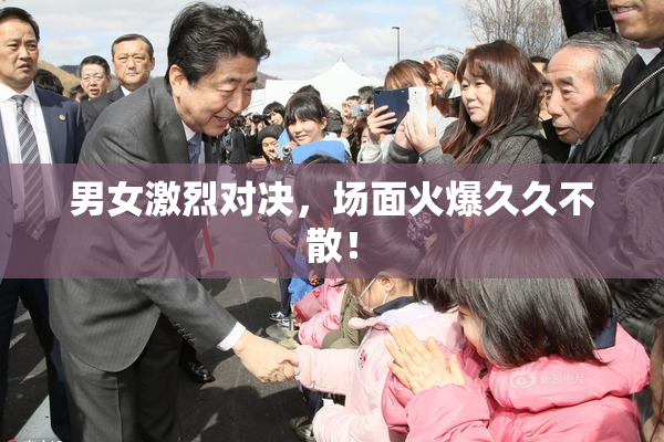 男女激烈对决，场面火爆久久不散！