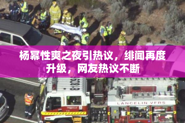 杨幂性爽之夜引热议，绯闻再度升级，网友热议不断