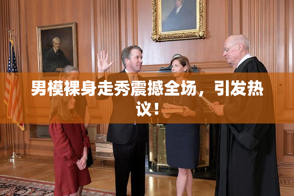 男模裸身走秀震撼全场，引发热议！