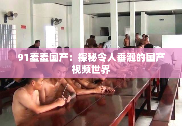 91羞羞国产：探秘令人垂涎的国产视频世界