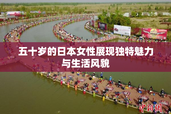 五十岁的日本女性展现独特魅力与生活风貌