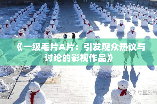 《一级毛片A片：引发观众热议与讨论的影视作品》