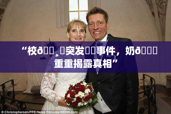 “校🌸‌突发❌‌事件，奶🔞重重揭露真相”