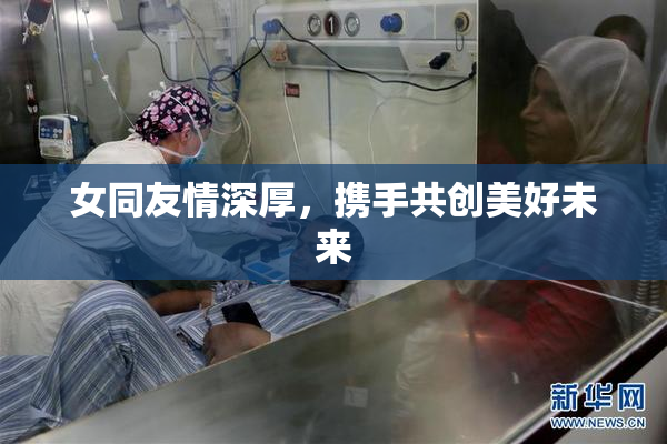 女同友情深厚，携手共创美好未来
