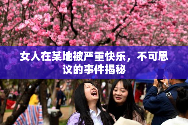 女人在某地被严重快乐，不可思议的事件揭秘