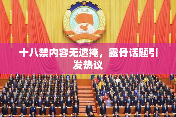 十八禁内容无遮掩，露骨话题引发热议