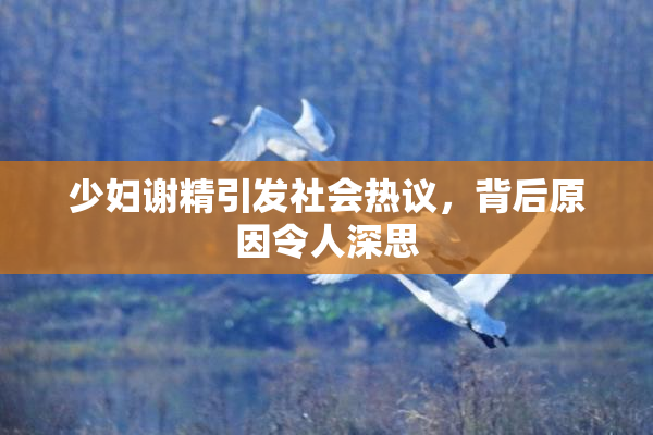 少妇谢精引发社会热议，背后原因令人深思