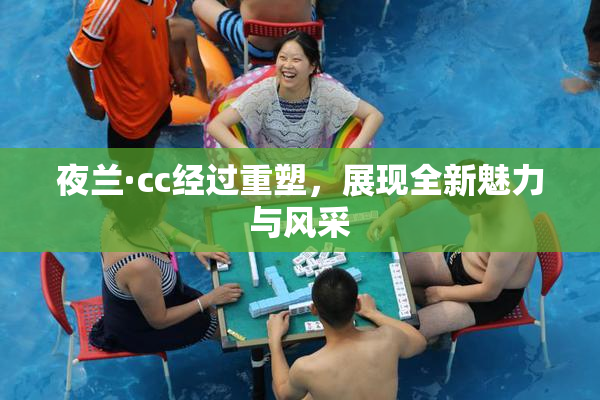 夜兰·cc经过重塑，展现全新魅力与风采